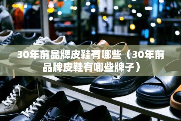30年前品牌皮鞋有哪些（30年前品牌皮鞋有哪些牌子）
