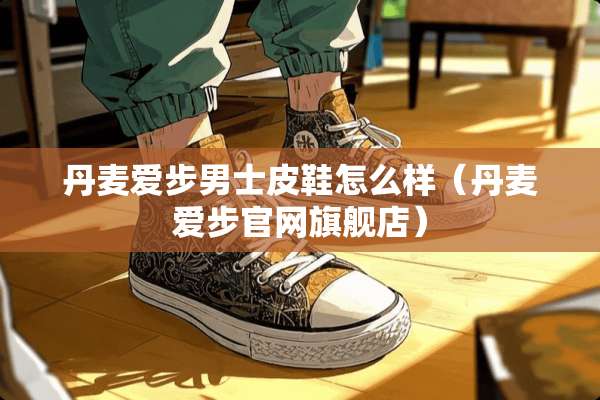 丹麦爱步男士皮鞋怎么样（丹麦爱步官网旗舰店）