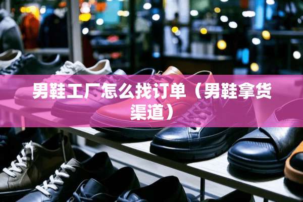 男鞋工厂怎么找订单（男鞋拿货渠道）