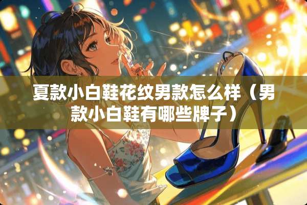 夏款小白鞋花纹男款怎么样（男款小白鞋有哪些牌子）