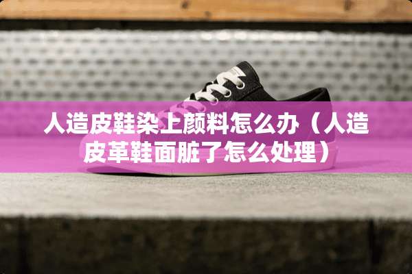 人造皮鞋染上颜料怎么办（人造皮革鞋面脏了怎么处理）