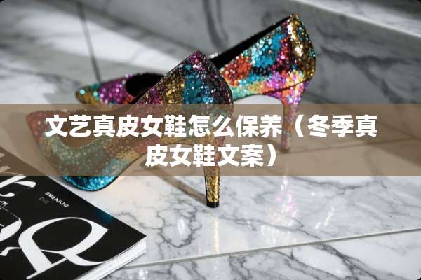 文艺真皮女鞋怎么保养（冬季真皮女鞋文案）