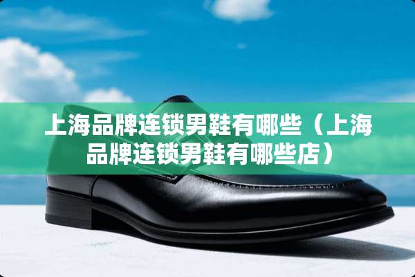 上海品牌连锁男鞋有哪些（上海品牌连锁男鞋有哪些店）