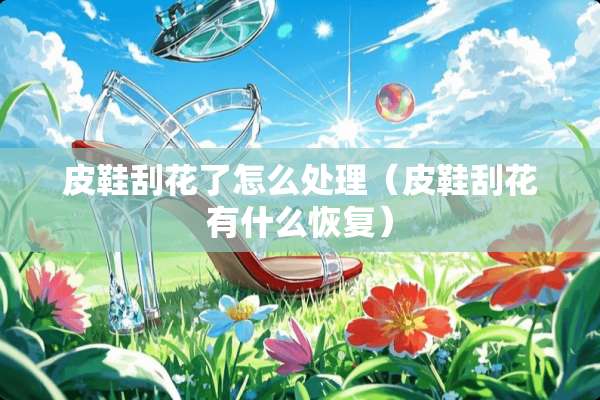 皮鞋刮花了怎么处理（皮鞋刮花有什么恢复）