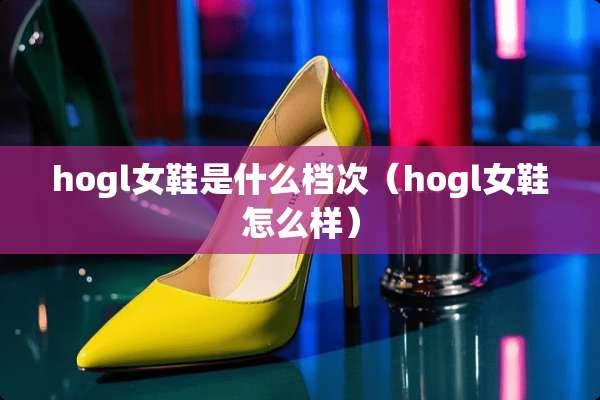 hogl女鞋是什么档次（hogl女鞋怎么样）