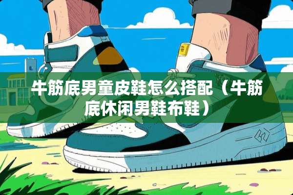 牛筋底男童皮鞋怎么搭配（牛筋底休闲男鞋布鞋）