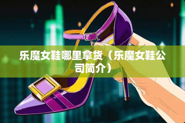乐魔女鞋哪里拿货（乐魔女鞋公司简介）
