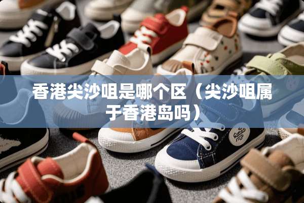 香港尖沙咀是哪个区（尖沙咀属于香港岛吗）