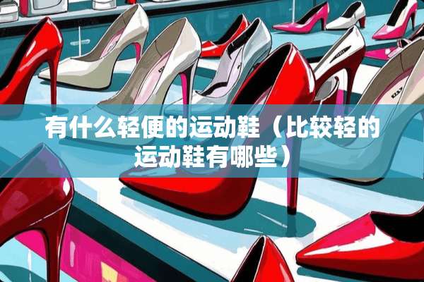 有什么轻便的运动鞋（比较轻的运动鞋有哪些）