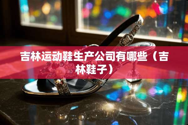 吉林运动鞋生产公司有哪些（吉林鞋子）