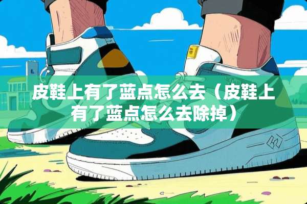 皮鞋上有了蓝点怎么去（皮鞋上有了蓝点怎么去除掉）