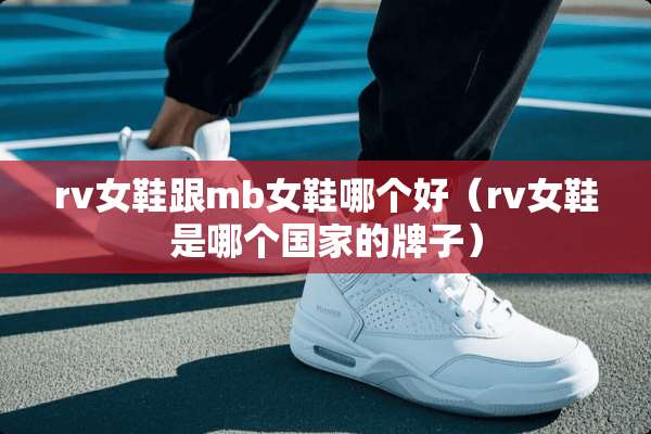 rv女鞋跟mb女鞋哪个好（rv女鞋是哪个国家的牌子）
