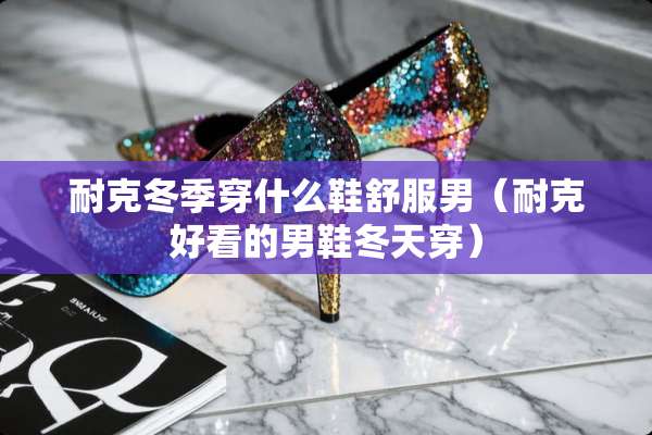耐克冬季穿什么鞋舒服男（耐克好看的男鞋冬天穿）