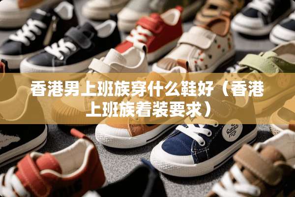香港男上班族穿什么鞋好（香港上班族着装要求）