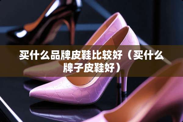 买什么品牌皮鞋比较好（买什么牌子皮鞋好）