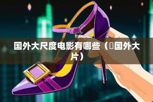 国外大尺度电影有哪些（ 国外大片）