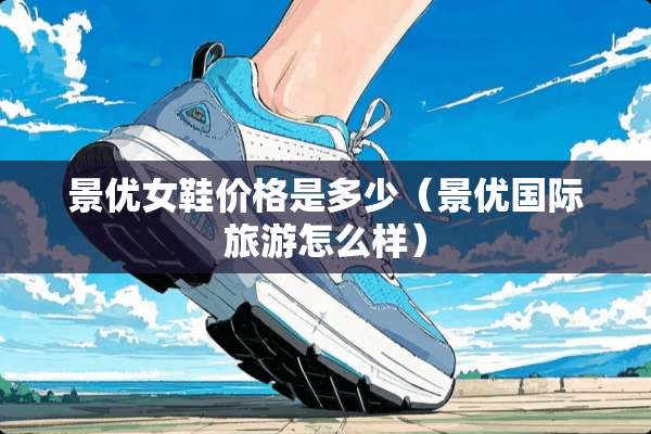 景优女鞋价格是多少（景优国际旅游怎么样）