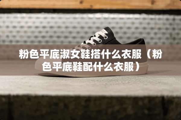 粉色平底淑女鞋搭什么衣服（粉色平底鞋配什么衣服）