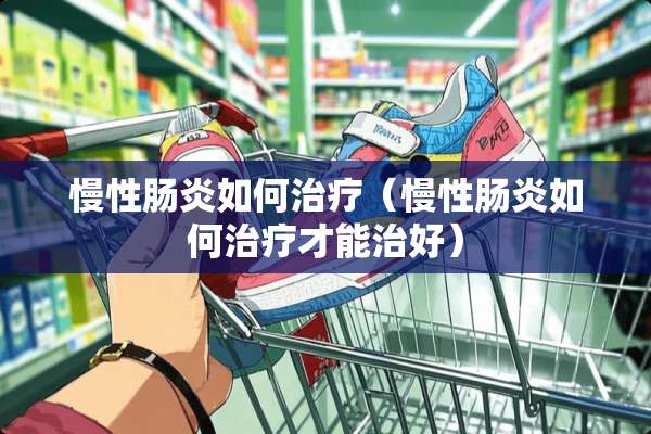 慢性肠炎如何治疗（慢性肠炎如何治疗才能治好）