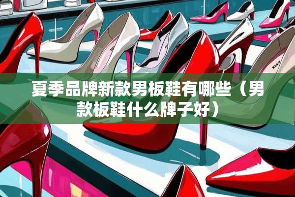 夏季品牌新款男板鞋有哪些（男款板鞋什么牌子好）