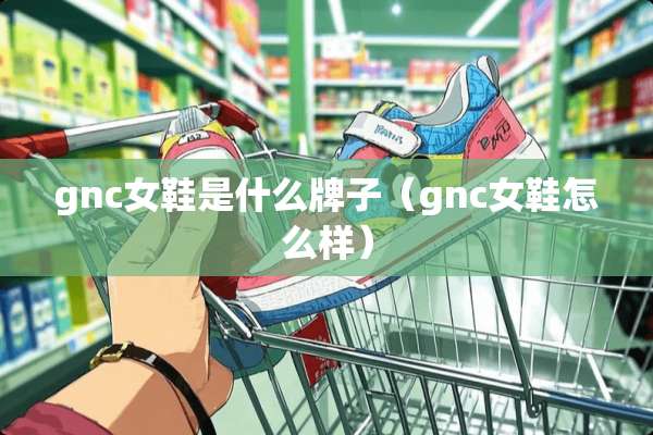 gnc女鞋是什么牌子（gnc女鞋怎么样）