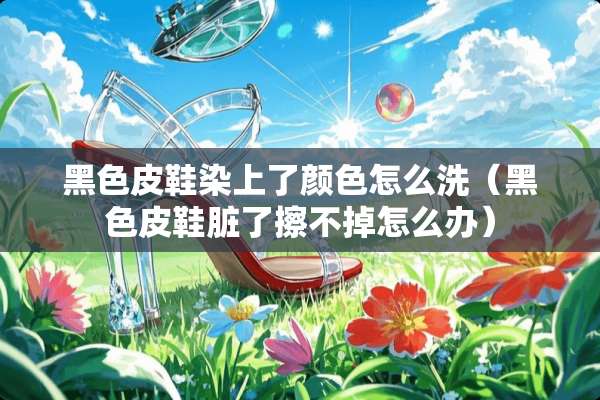 黑色皮鞋染上了颜色怎么洗（黑色皮鞋脏了擦不掉怎么办）