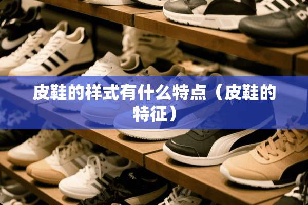 皮鞋的样式有什么特点（皮鞋的特征）