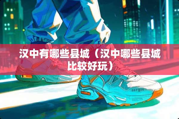 汉中有哪些县城（汉中哪些县城比较好玩）