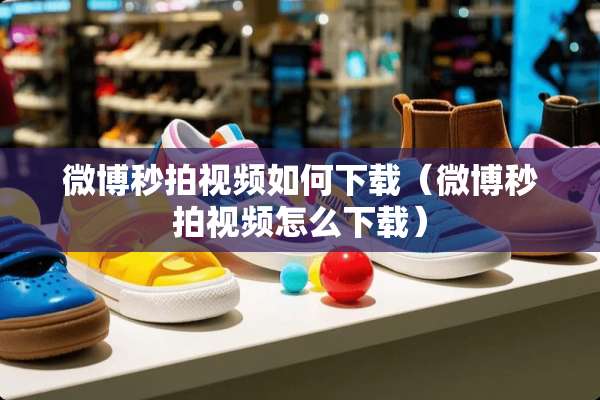 微博秒拍视频如何下载（微博秒拍视频怎么下载）