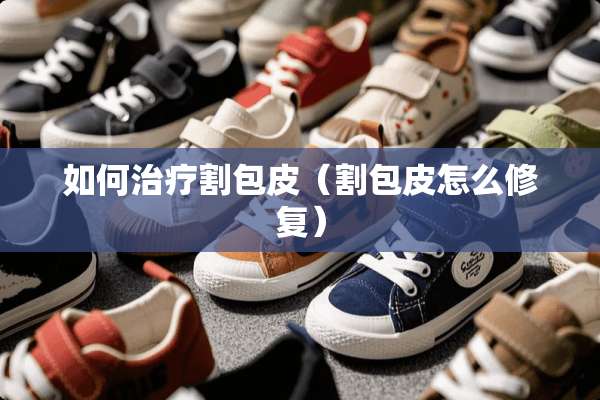 如何治疗割包皮（割包皮怎么修复）