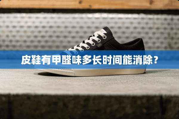 皮鞋有甲醛味多长时间能消除？