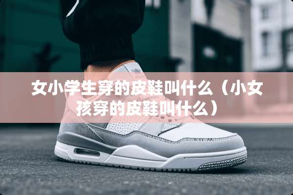 女小学生穿的皮鞋叫什么（小女孩穿的皮鞋叫什么）