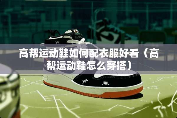 高帮运动鞋如何配衣服好看（高帮运动鞋怎么穿搭）