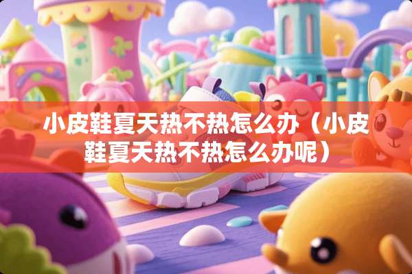 小皮鞋夏天热不热怎么办（小皮鞋夏天热不热怎么办呢）