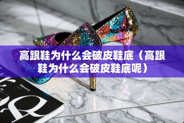 高跟鞋为什么会破皮鞋底（高跟鞋为什么会破皮鞋底呢）