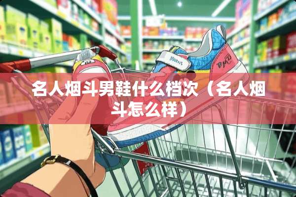 名人烟斗男鞋什么档次（名人烟斗怎么样）