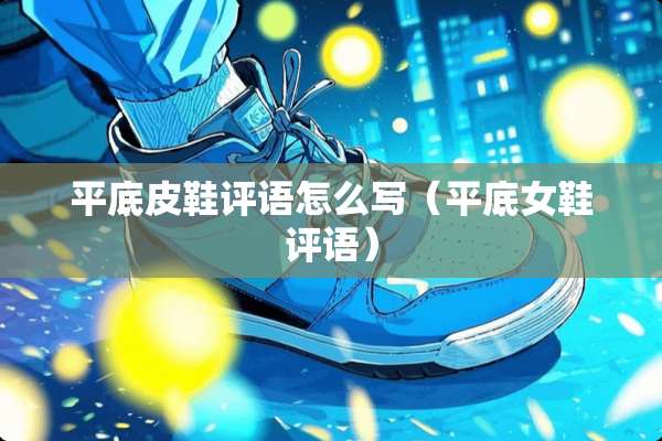 平底皮鞋评语怎么写（平底女鞋评语）