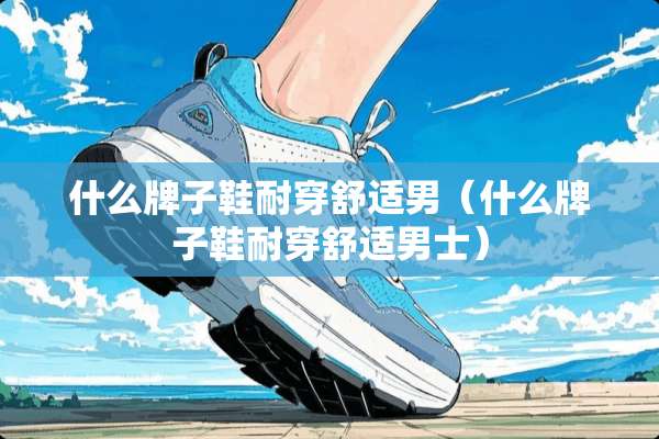 什么牌子鞋耐穿舒适男（什么牌子鞋耐穿舒适男士）