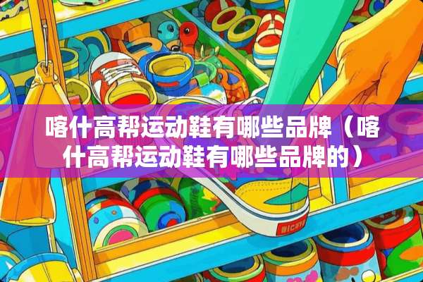 喀什高帮运动鞋有哪些品牌（喀什高帮运动鞋有哪些品牌的）