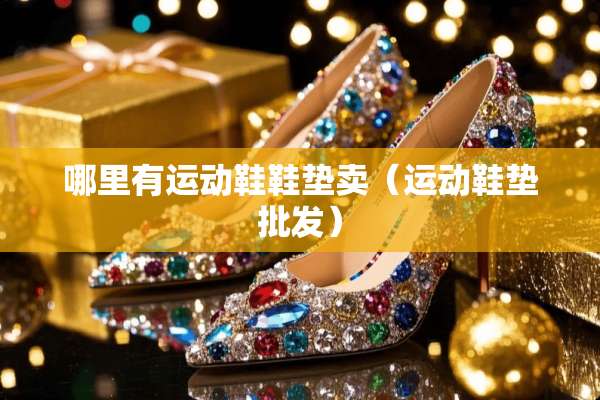 哪里有运动鞋鞋垫卖（运动鞋垫批发）