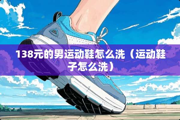 138元的男运动鞋怎么洗（运动鞋子怎么洗）