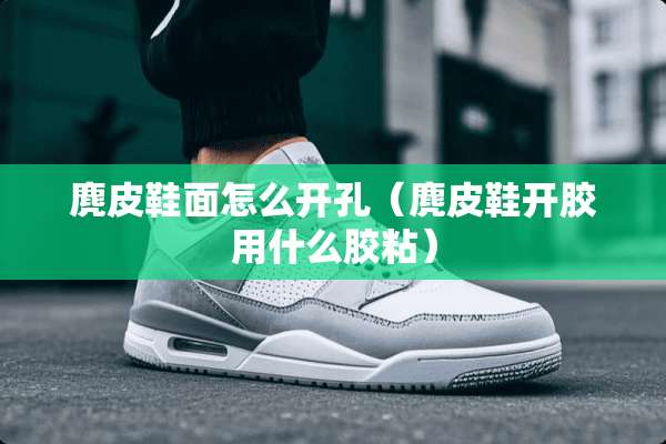 麂皮鞋面怎么开孔（麂皮鞋开胶用什么胶粘）