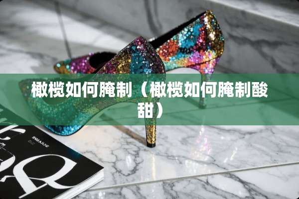 橄榄如何腌制（橄榄如何腌制酸甜）