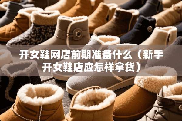 开女鞋网店前期准备什么（新手开女鞋店应怎样拿货）