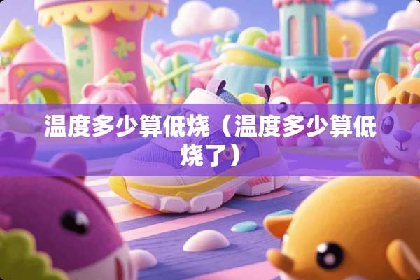 温度多少算低烧（温度多少算低烧了）
