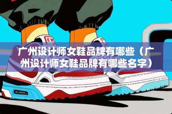 广州设计师女鞋品牌有哪些（广州设计师女鞋品牌有哪些名字）