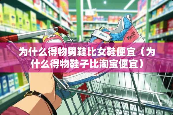 为什么得物男鞋比女鞋便宜（为什么得物鞋子比淘宝便宜）