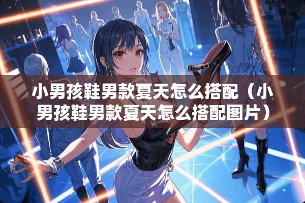 小男孩鞋男款夏天怎么搭配（小男孩鞋男款夏天怎么搭配图片）
