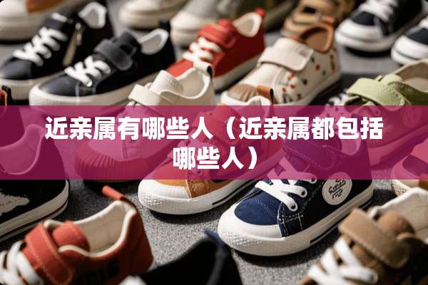 近亲属有哪些人（近亲属都包括哪些人）