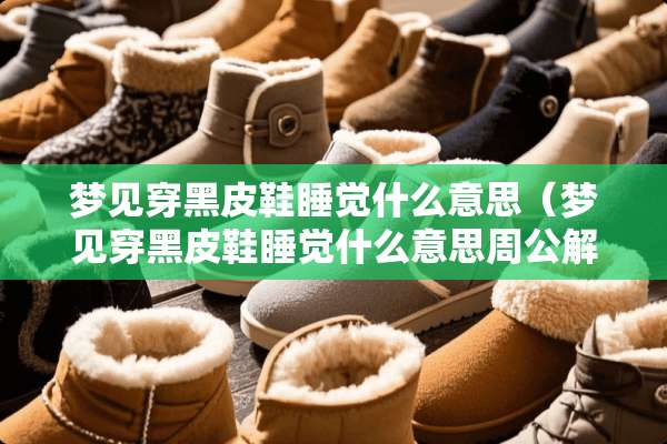 梦见穿黑皮鞋睡觉什么意思（梦见穿黑皮鞋睡觉什么意思周公解梦）